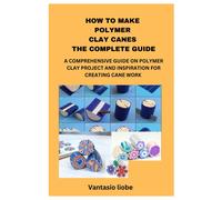 How To Make Polymer Clay Canes The Complete Guide: A Comprehensive Guide On Polymer Clay Project And Inspiration For Creating Cane Work