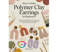 HOW TO MAKE POLYMER CLAY EARRINGS FOR BEGINNERS: Master Clay Conditioning, Color Mixing, Oven Curing, and Assembly with 30 Progressive Projects You Can Actually Sell