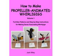 How to Make Propeller-Animated Whirligigs: Volume 1: Full-Size Patterns and Step-by-Step Instructions for Making Seven Fascinating Whirligigs
