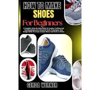 How To Make Shoes For Beginners: A Complete Step-By-Step Guide To Leather Crafting And Sandalmaking Learn Essential Tools, Techniques, And Design Skills To Create Artisan Shoes And Boots At Home