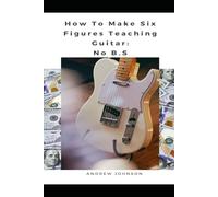 How to Make Six Figure Teaching Guitar: No B.S.: How YOU Can Become A Guitar Teacher Who Earns $6 figures+ Per Year & Transforms Average Guitar Students Into Great Players