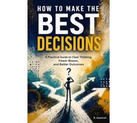 How to Make the Best Decisions: A Practical Guide to Clear Thinking, Fewer Biases, and Better Outcomes