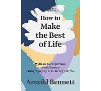 How To Make The Best Of Life - With An Excerpt From Arnold Bennett By F. J. Harvey Darton