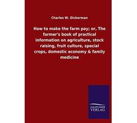 How To Make The Farm Pay; Or, The Farmer's Book Of Practical Information On Agriculture, Stock Raising, Fruit Culture, Special Crops, Domestic Economy & Family Medicine