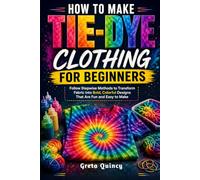 How To Make Tie-Dye Clothing For Beginners: Follow Stepwise Methods to Transform Fabric into Bold, Colorful Designs That Are Fun and Easy to Make