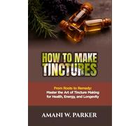 HOW TO MAKE TINCTURES: "From Roots to Remedy: Master the Art of Tincture Making for Health, Energy, and Longevity”