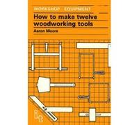 How to Make Twelve Woodworking Tools, Workshop Equipment, 9 Aaron Moore (Auteur)