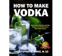 How to Make Vodka: Step-By-Step Instructions and Clear Pictures That Will Teach You to Make Vodka at Home