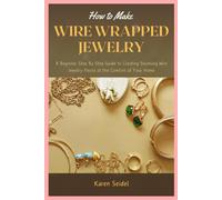 How To Make Wire Wrapped Jewelry: A Beginner Step By Step Guide To Creating Stunning Wire Jewelry Pieces At The Comfort Of Your Home