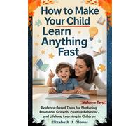 How To Make Your Child Learn Anything Fast: Evidence-Based Tools for Nurturing Emotional Growth, Positive Behavior, and Lifelong Learning in Children