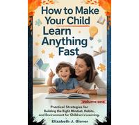 How To Make Your Child Learn Anything Fast: Practical Strategies for Building the Right Mindset, Habits, and Environment for Children’s Learning.