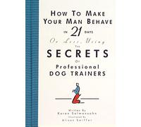 How to Make Your Man Behave in 21 Days or Less Using the Secrets of Professional Dog Trainers
