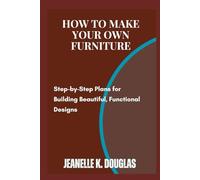HOW TO MAKE YOUR OWN FURNITURE: Step-by-Step Plans for Building Beautiful, Functional Designs