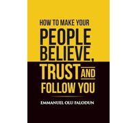 HOW TO MAKE YOUR PEOPLE BELIEVE, TRUST, AND FOLLOW YOU
