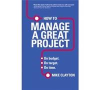 How to Manage a Great Project: On budget. On target. On time. Clayton, Mike (Auteur)