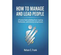 How to Manage and Lead People: A Practical Guide to Building Teams, Inspiring Performance, and Achieving Lasting Success