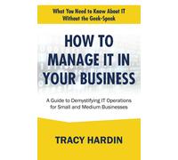 How To Manage It In Your Business: A Guide To Demystifying It Operations For Small And Medium Businesses (What You Need To Know About It Without The Geek-Speak)