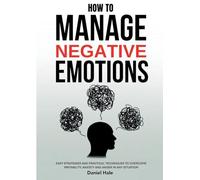 How To Manage Negative Emotions: Easy Strategies and Practical Techniques to Overcome Irritability, Anxiety and Anger in Any Situation