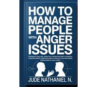 How to Manage People with Anger Issues: Strategies to stay calm, protect your mental health, strengthen communication skills that support emotional control and healthy relationships to Avoid Conflict