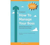 How To Manage Your Boss: And Get Them To Act Like A Reasonable Human Being