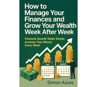 How to Manage Your Finances and Grow Your Wealth Week After Week: A Practical Guide to Saving More, Growing Your Money, Reducing Debt, and Regaining Control of Your Financial Life