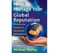 How to Manage Your Global Reputation: A Guide to the Dynamics of International Public Relations - [Version Originale] Michael Morley (Auteur)