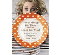 How To Manage Your Home Without Losing Your Mind: Dealing With Your House'S Dirty Little Secrets Dana K White (Auteur)