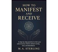 HOW TO MANIFEST AND RECEIVE: A step-by-step practice to Train Your Subconscious Mind to Attract Money, Love, and Abundance.