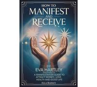 How to Manifest and Receive by Eva Hartley Inspired: A Manifestation Guide to Attract Money, Love, Health and Good Life