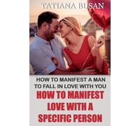How to Manifest Love with a Specific Person: How to Manifest a Man to Fall in Love with You; How to Manifest a Man to Text You; How to Attract Love