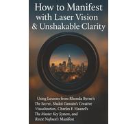 How to Manifest with Laser Vision & Unshakable Clarity Using Lessons from Rhonda Byrne’s The Secret, Shakti Gawain’s Creative Visualization, Charles F. Haanel’s The Master Key System, and Roxie Nafou
