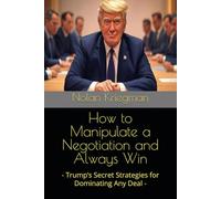 How to Manipulate a Negotiation and Always Win: - Trump’s Secret Strategies for Dominating Any Deal -