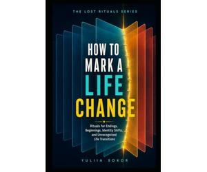 HOW TO MARK A LIFE CHANGE: Rituals for Endings, Beginnings, Identity Shifts, and Unrecognized Life Transitions