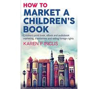 How to Market a Children's Book: Children’s print book, eBook and audiobook marketing, translations and selling foreign rights