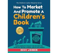 How To Market And Promote A Children's Book: Your Complete Toolkit For Getting The Word Out Before, During, And After Launch