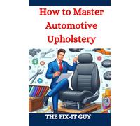 How to Master Automotive Upholstery: A Complete DIY Guide to Car Interior Restoration, Custom Upholstery, and Vehicle Detailing for Classic Cars, Hot Rods, and Daily Drivers