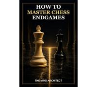 How to Master Chess Endgames: Essential Techniques, Practical Plans, and Model Positions for Winning and Saving Endgames