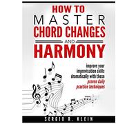 How to Master Chord Changes and Harmony: improve your improvisation skills dramatically with these proven daily practice routines