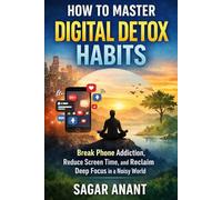 How to Master Digital Detox Habits: Break Phone Addiction, Reduce Screen Time, and Reclaim Deep Focus in a Noisy World
