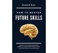 How to Master Future Skills: Develop Critical Thinking, Build Digital Confidence, and Build Better Habits to Future-Proof Your Career in an AI-Driven World