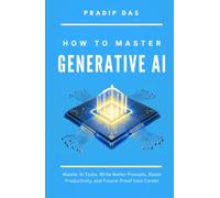 How To Master Generative AI: Master AI Tools, Write Better Prompts, Boost Productivity, and Future-Proof Your Career