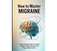How To Master Migraine: A Step-by-Step Guide to Identify Triggers, Reduce Attacks, and Regain Daily Control