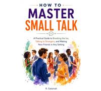 How to Master Small Talk: Learn the skill. Start the conversation. Build the connection.