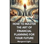 How to Master the Art of Financial Planning for Your Future.: Create a clear, effective financial plan to secure your goals and long-term stability.