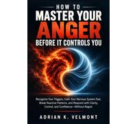 How To Master Your Anger Before It Controls You: Recognize Your Triggers, Calm Your Nervous System Fast, Break Reactive Patterns, and Respond with Clarity, Control, and Confidence-Without Regret