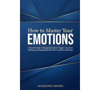 How to Master Your Emotions: A Practical Guide to Managing Emotional Triggers, Stop Overthinking, and Responding to Life with Confidence and Clarity