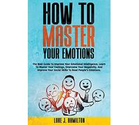 How To Master Your Emotions: The Best Guide To Improve Your Emotional Intelligence. Learn To Master Your Feelings, Overcome Your Negativity, And Improve Your Social Skills To Read Peopleäôs Emotions