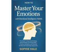 How To Master Your Emotions with Emotional Intelligence Habits: The Guide To Stop Overthinking, Build Empathy and Social Skills, Practice Letting Go, and Develop Mindful Self-Awareness Responses