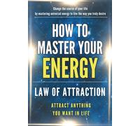 How to Master Your Energy: Master the Law of Attraction and Manifestation to Control Your Energy, Raise Your Vibration, and Create a Life of Abundance, Love, and Success