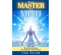 How To Master Your Mind: A Guide To Harness Your Mind, Feelings, And Emotional Life